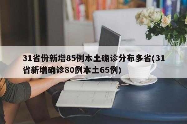 31省份新增85例本土确诊分布多省(31省新增确诊80例本土65例)
