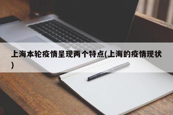上海本轮疫情呈现两个特点(上海的疫情现状)