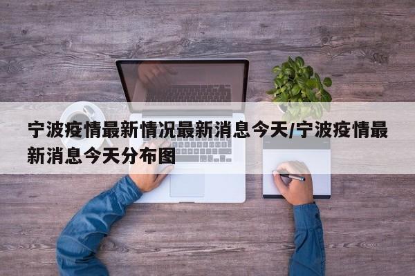 宁波疫情最新情况最新消息今天/宁波疫情最新消息今天分布图