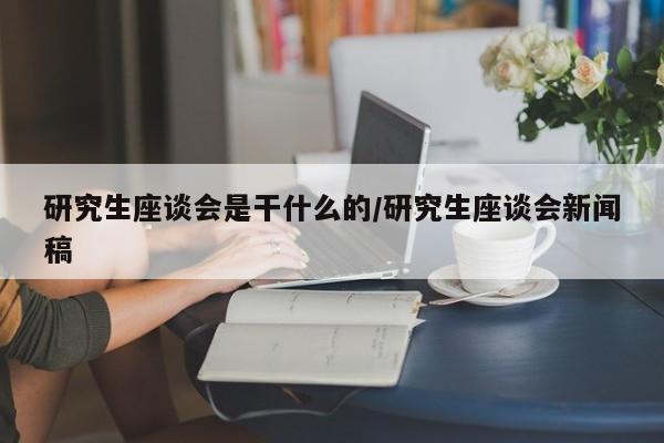 研究生座谈会是干什么的/研究生座谈会新闻稿