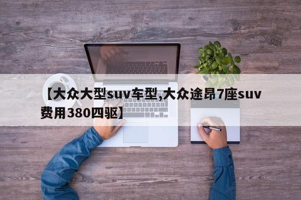 【大众大型suv车型,大众途昂7座suv费用380四驱】