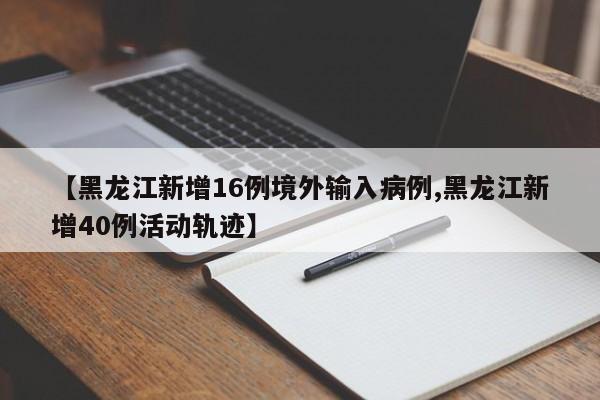【黑龙江新增16例境外输入病例,黑龙江新增40例活动轨迹】