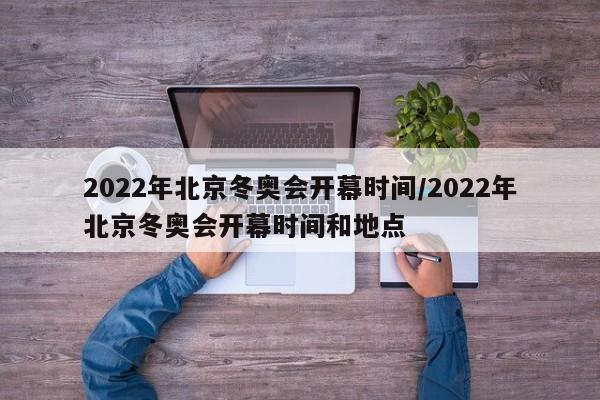 2022年北京冬奥会开幕时间/2022年北京冬奥会开幕时间和地点