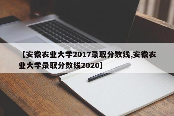 【安徽农业大学2017录取分数线,安徽农业大学录取分数线2020】