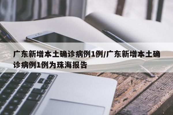 广东新增本土确诊病例1例/广东新增本土确诊病例1例为珠海报告