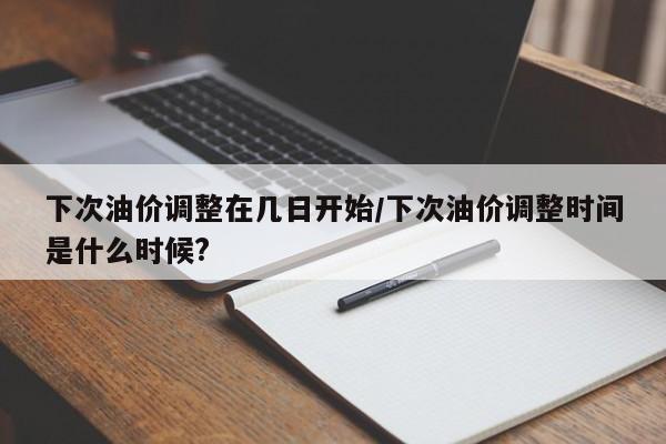 下次油价调整在几日开始/下次油价调整时间是什么时候?