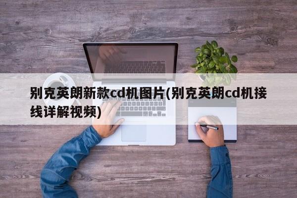 别克英朗新款cd机图片(别克英朗cd机接线详解视频)