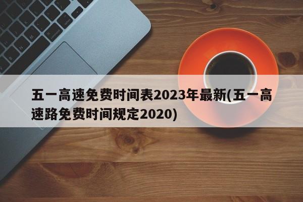 五一高速免费时间表2023年最新(五一高速路免费时间规定2020)