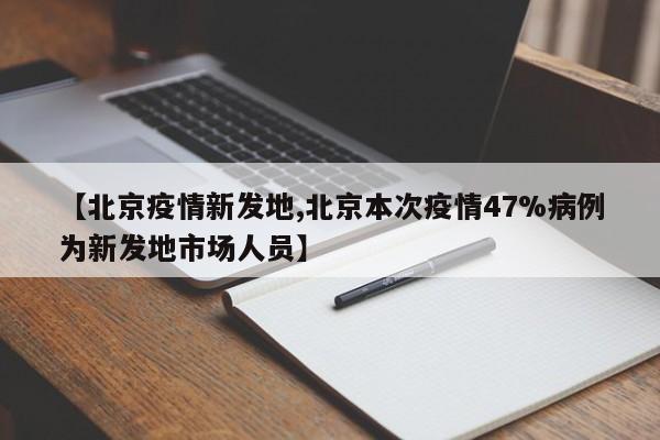 【北京疫情新发地,北京本次疫情47%病例为新发地市场人员】