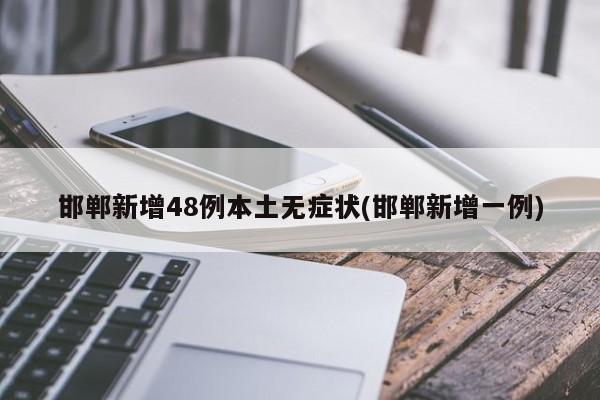 邯郸新增48例本土无症状(邯郸新增一例)