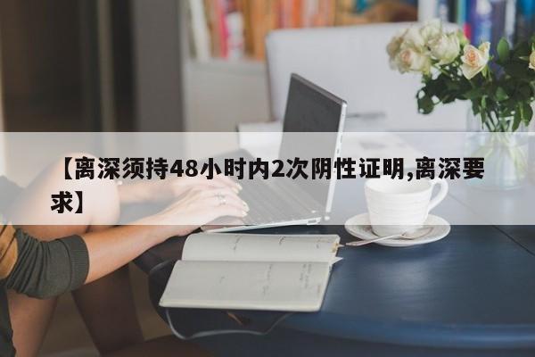 【离深须持48小时内2次阴性证明,离深要求】