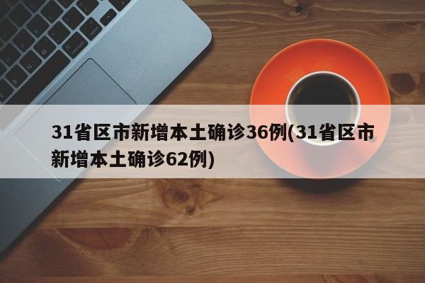 31省区市新增本土确诊36例(31省区市新增本土确诊62例)