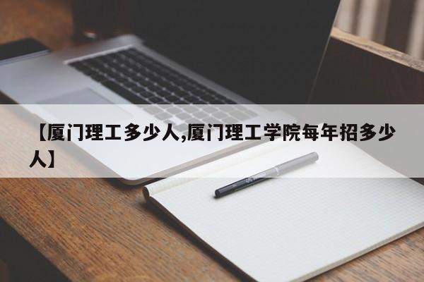 【厦门理工多少人,厦门理工学院每年招多少人】