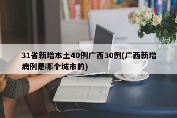 31省新增本土40例广西30例(广西新增病例是哪个城市的)