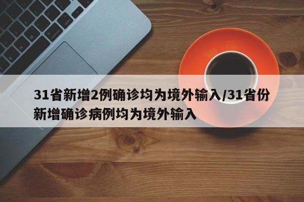31省新增2例确诊均为境外输入/31省份新增确诊病例均为境外输入