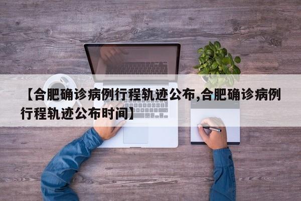 【合肥确诊病例行程轨迹公布,合肥确诊病例行程轨迹公布时间】