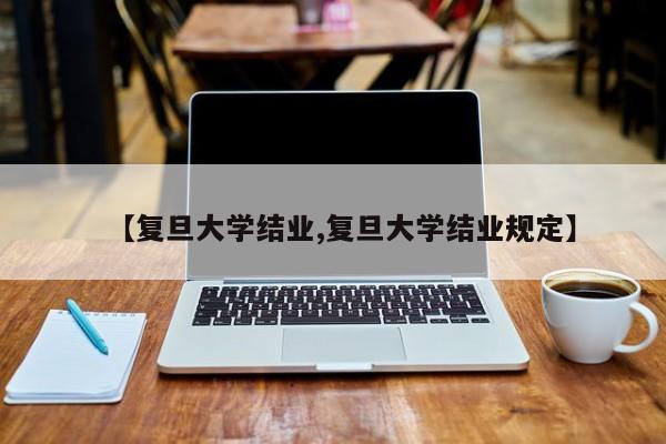 【复旦大学结业,复旦大学结业规定】
