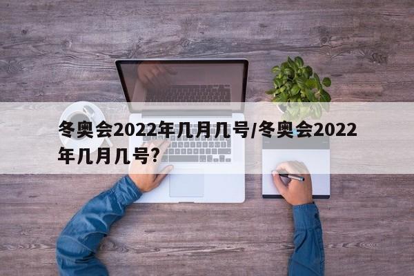 冬奥会2022年几月几号/冬奥会2022年几月几号?