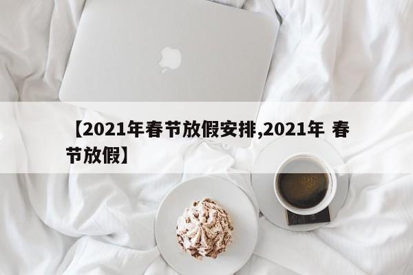 【2021年春节放假安排,2021年 春节放假】