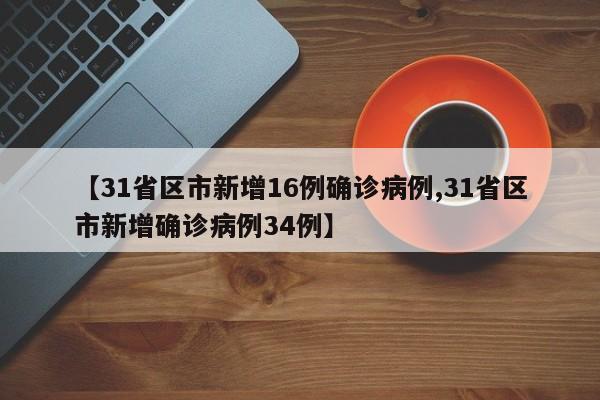 【31省区市新增16例确诊病例,31省区市新增确诊病例34例】