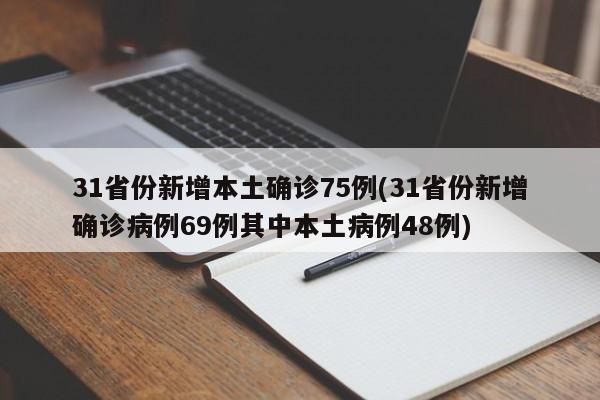 31省份新增本土确诊75例(31省份新增确诊病例69例其中本土病例48例)