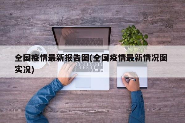 全国疫情最新报告图(全国疫情最新情况图 实况)