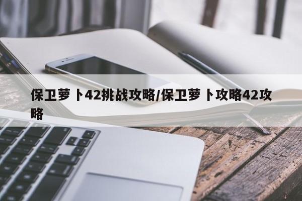 保卫萝卜42挑战攻略/保卫萝卜攻略42攻略