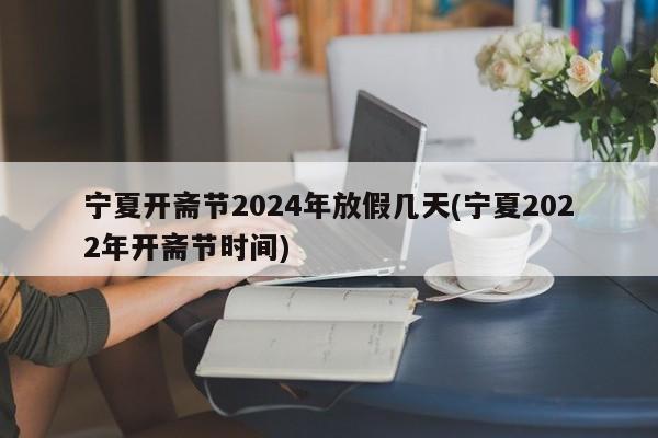 宁夏开斋节2024年放假几天(宁夏2022年开斋节时间)
