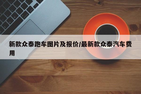 新款众泰跑车图片及报价/最新款众泰汽车费用