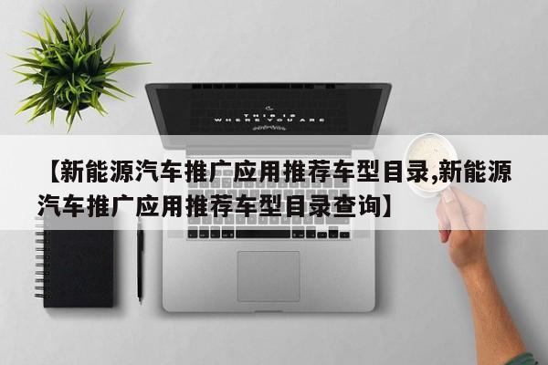 【新能源汽车推广应用推荐车型目录,新能源汽车推广应用推荐车型目录查询】