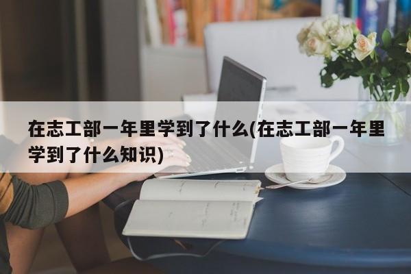 在志工部一年里学到了什么(在志工部一年里学到了什么知识)