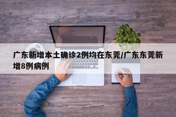 广东新增本土确诊2例均在东莞/广东东莞新增8例病例