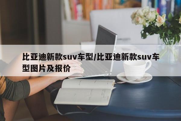 比亚迪新款suv车型/比亚迪新款suv车型图片及报价