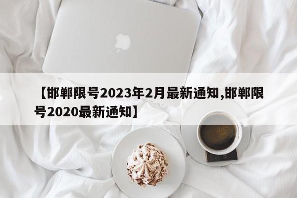 【邯郸限号2023年2月最新通知,邯郸限号2020最新通知】