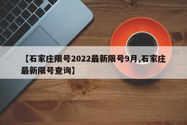 【石家庄限号2022最新限号9月,石家庄最新限号查询】