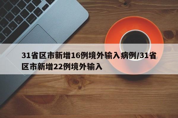 31省区市新增16例境外输入病例/31省区市新增22例境外输入
