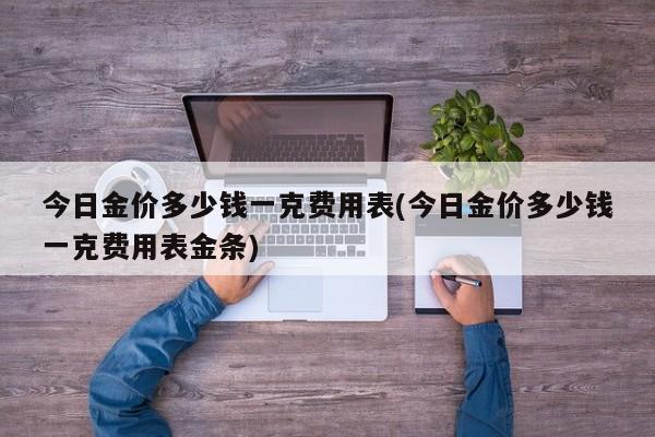 今日金价多少钱一克费用表(今日金价多少钱一克费用表金条)