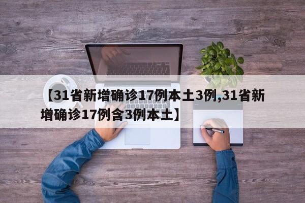 【31省新增确诊17例本土3例,31省新增确诊17例含3例本土】