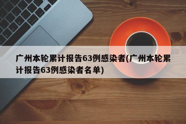 广州本轮累计报告63例感染者(广州本轮累计报告63例感染者名单)