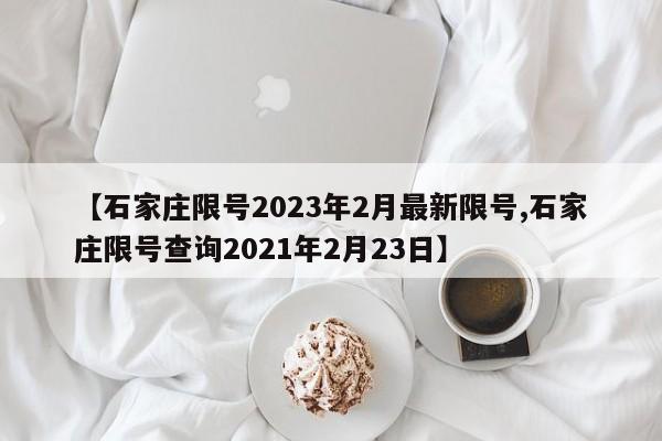 【石家庄限号2023年2月最新限号,石家庄限号查询2021年2月23日】