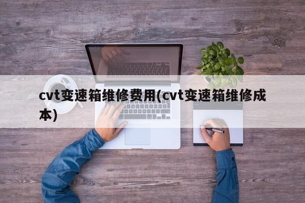 cvt变速箱维修费用(cvt变速箱维修成本)
