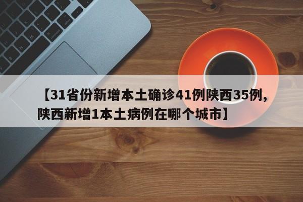 【31省份新增本土确诊41例陕西35例,陕西新增1本土病例在哪个城市】