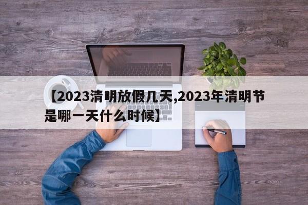 【2023清明放假几天,2023年清明节是哪一天什么时候】