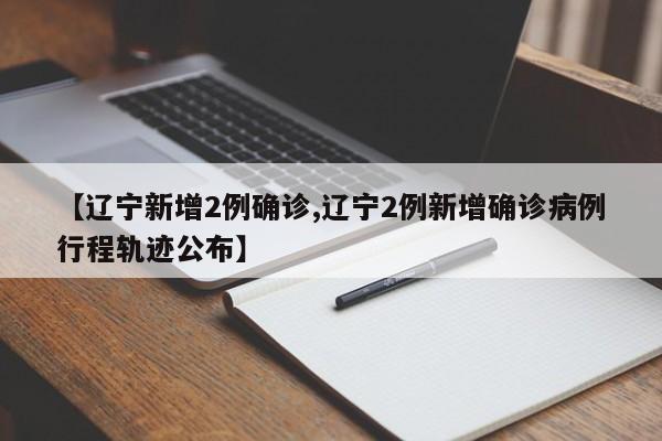【辽宁新增2例确诊,辽宁2例新增确诊病例行程轨迹公布】