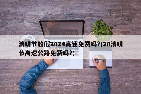 清明节放假2024高速免费吗?(20清明节高速公路免费吗?)