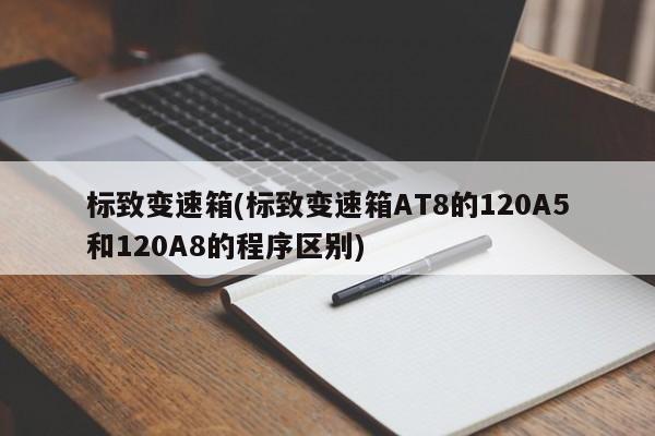 标致变速箱(标致变速箱AT8的120A5和120A8的程序区别)
