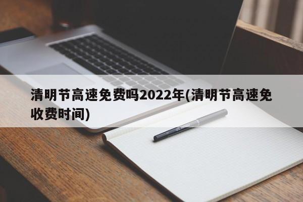 清明节高速免费吗2022年(清明节高速免收费时间)