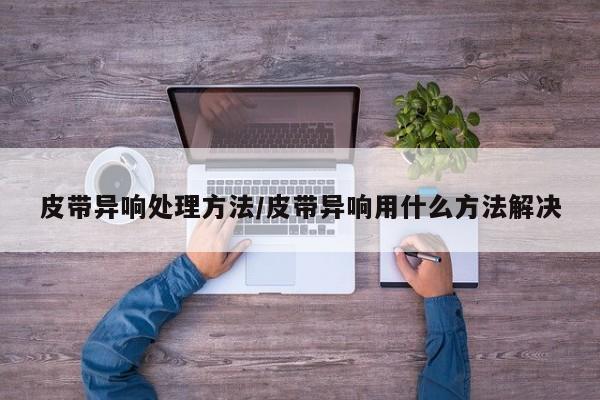 皮带异响处理方法/皮带异响用什么方法解决