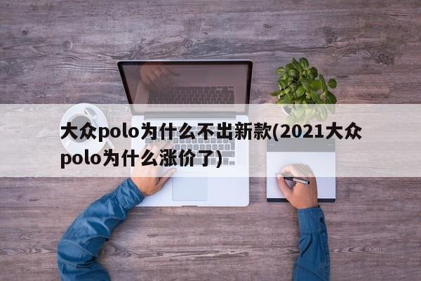 大众polo为什么不出新款(2021大众polo为什么涨价了)
