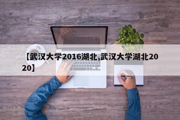 【武汉大学2016湖北,武汉大学湖北2020】